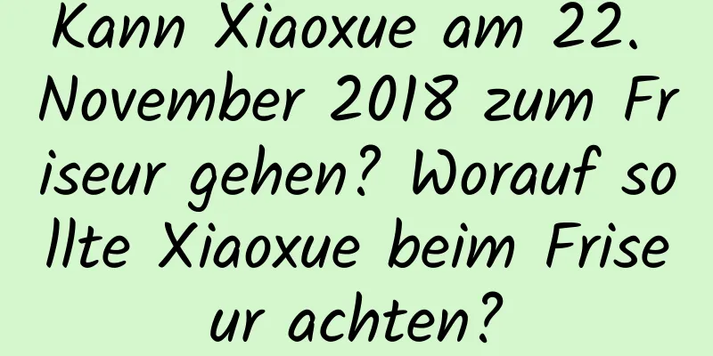 Kann Xiaoxue am 22. November 2018 zum Friseur gehen? Worauf sollte Xiaoxue beim Friseur achten?