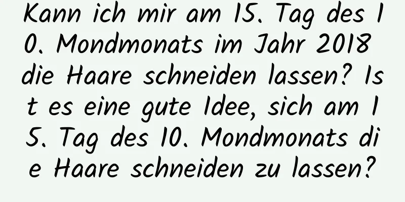 Kann ich mir am 15. Tag des 10. Mondmonats im Jahr 2018 die Haare schneiden lassen? Ist es eine gute Idee, sich am 15. Tag des 10. Mondmonats die Haare schneiden zu lassen?