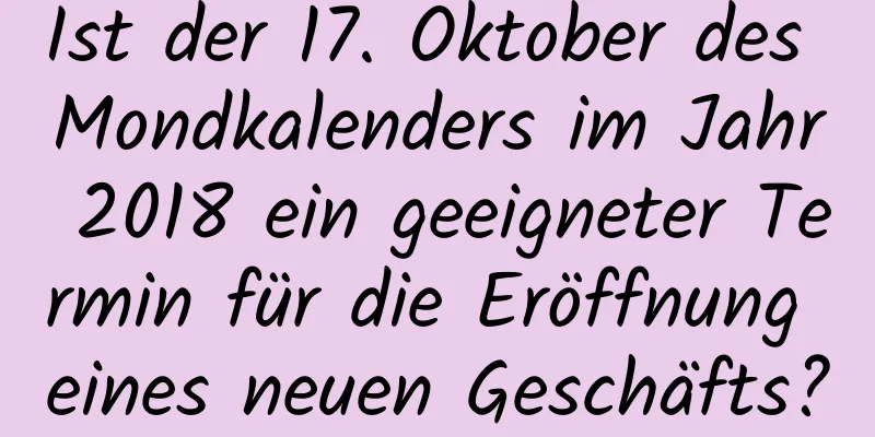 Ist der 17. Oktober des Mondkalenders im Jahr 2018 ein geeigneter Termin für die Eröffnung eines neuen Geschäfts?