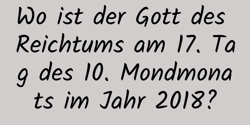 Wo ist der Gott des Reichtums am 17. Tag des 10. Mondmonats im Jahr 2018?