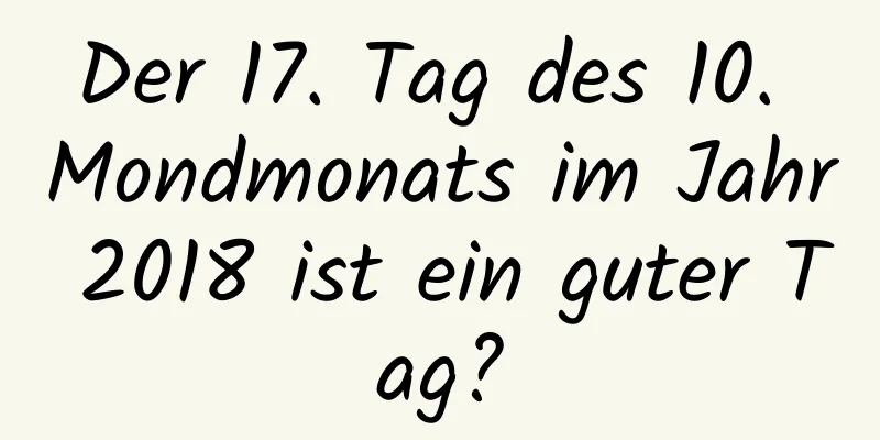 Der 17. Tag des 10. Mondmonats im Jahr 2018 ist ein guter Tag?