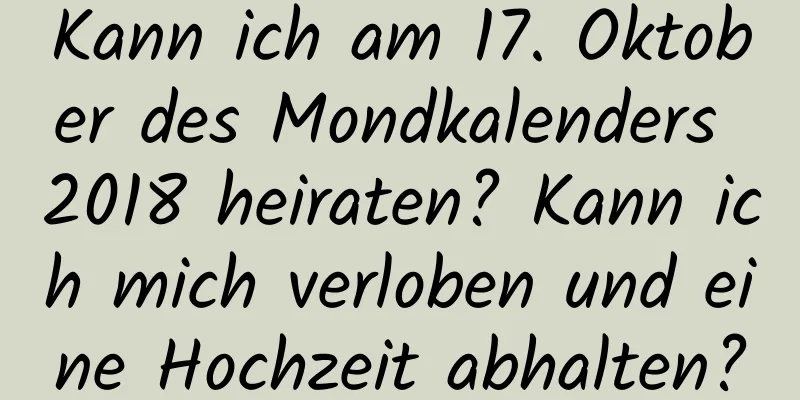 Kann ich am 17. Oktober des Mondkalenders 2018 heiraten? Kann ich mich verloben und eine Hochzeit abhalten?