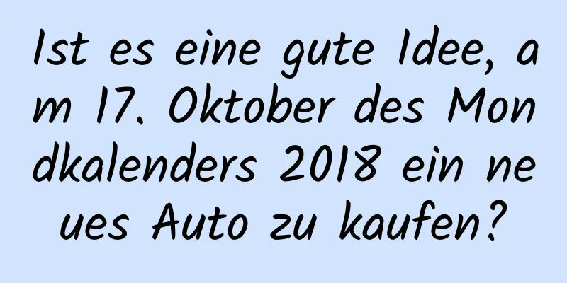 Ist es eine gute Idee, am 17. Oktober des Mondkalenders 2018 ein neues Auto zu kaufen?