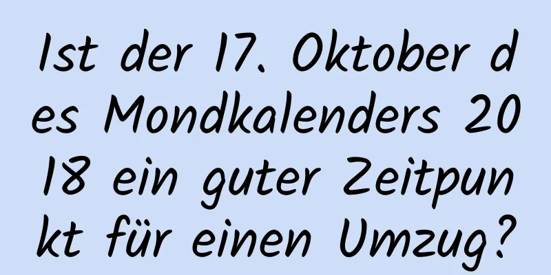 Ist der 17. Oktober des Mondkalenders 2018 ein guter Zeitpunkt für einen Umzug?