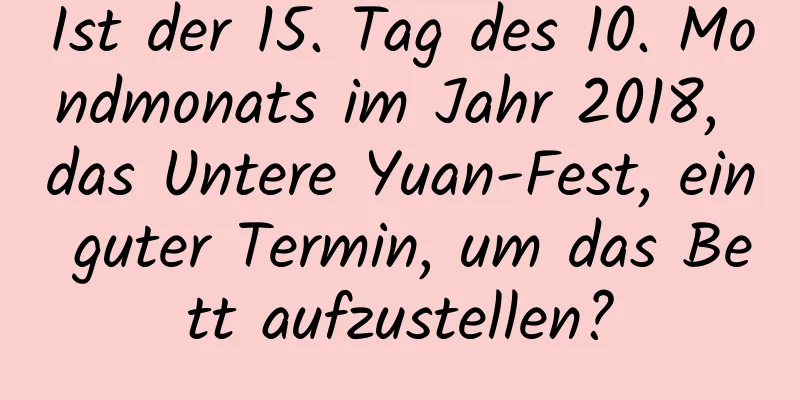 Ist der 15. Tag des 10. Mondmonats im Jahr 2018, das Untere Yuan-Fest, ein guter Termin, um das Bett aufzustellen?