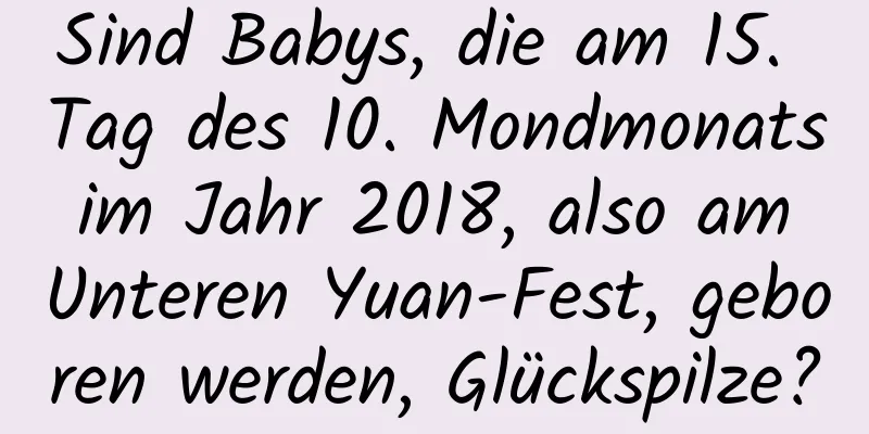 Sind Babys, die am 15. Tag des 10. Mondmonats im Jahr 2018, also am Unteren Yuan-Fest, geboren werden, Glückspilze?