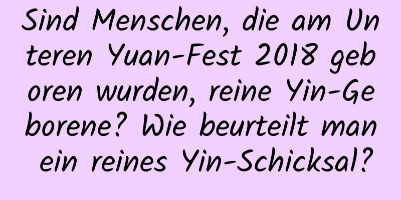 Sind Menschen, die am Unteren Yuan-Fest 2018 geboren wurden, reine Yin-Geborene? Wie beurteilt man ein reines Yin-Schicksal?