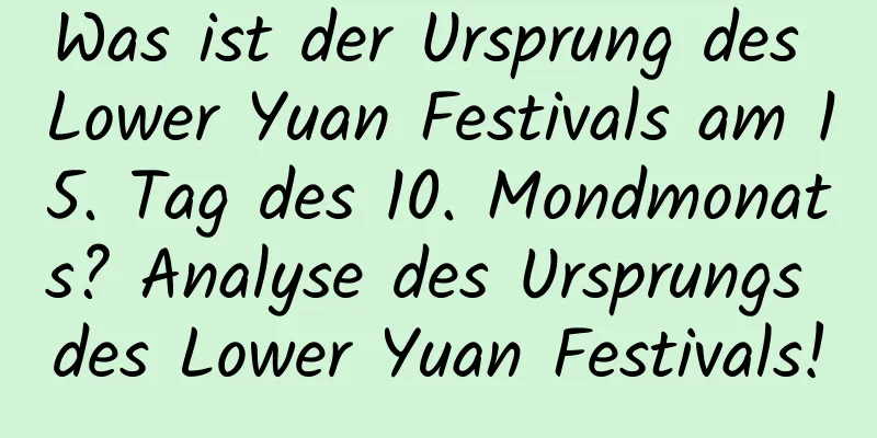 Was ist der Ursprung des Lower Yuan Festivals am 15. Tag des 10. Mondmonats? Analyse des Ursprungs des Lower Yuan Festivals!