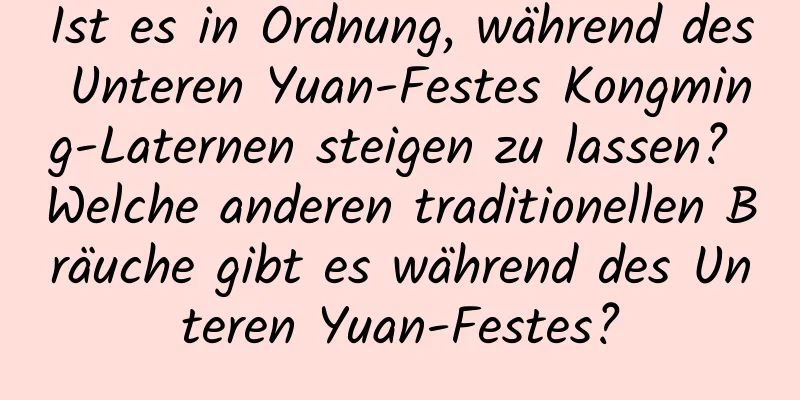 Ist es in Ordnung, während des Unteren Yuan-Festes Kongming-Laternen steigen zu lassen? Welche anderen traditionellen Bräuche gibt es während des Unteren Yuan-Festes?