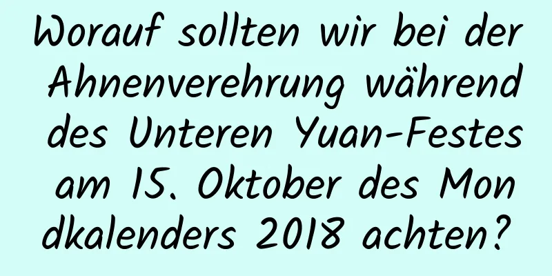 Worauf sollten wir bei der Ahnenverehrung während des Unteren Yuan-Festes am 15. Oktober des Mondkalenders 2018 achten?