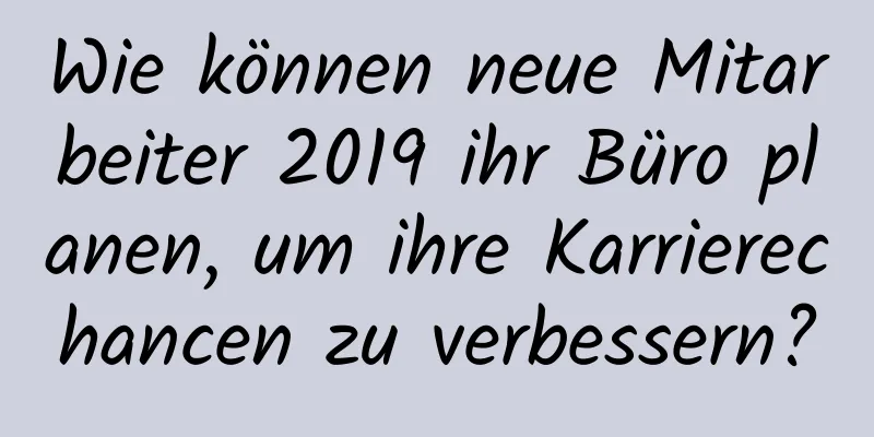 Wie können neue Mitarbeiter 2019 ihr Büro planen, um ihre Karrierechancen zu verbessern?