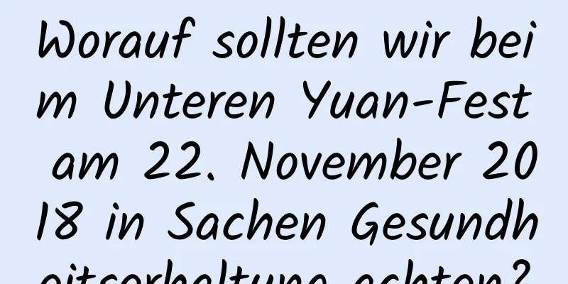 Worauf sollten wir beim Unteren Yuan-Fest am 22. November 2018 in Sachen Gesundheitserhaltung achten?