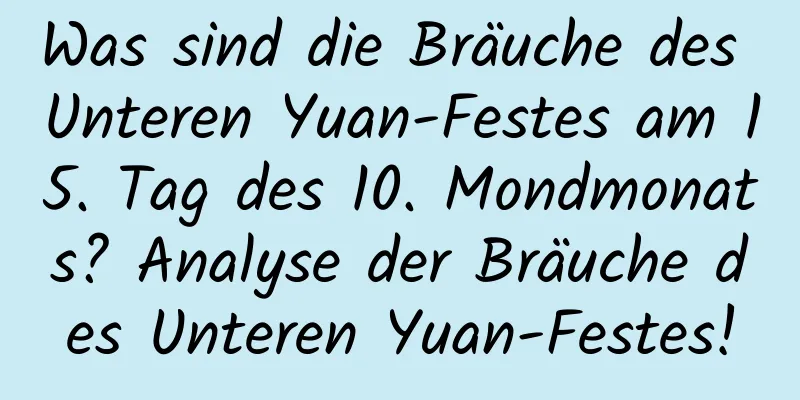 Was sind die Bräuche des Unteren Yuan-Festes am 15. Tag des 10. Mondmonats? Analyse der Bräuche des Unteren Yuan-Festes!