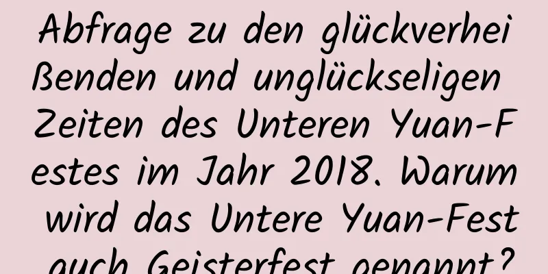 Abfrage zu den glückverheißenden und unglückseligen Zeiten des Unteren Yuan-Festes im Jahr 2018. Warum wird das Untere Yuan-Fest auch Geisterfest genannt?