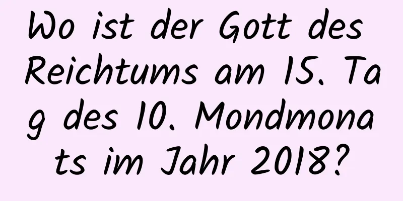 Wo ist der Gott des Reichtums am 15. Tag des 10. Mondmonats im Jahr 2018?