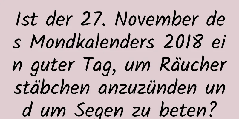 Ist der 27. November des Mondkalenders 2018 ein guter Tag, um Räucherstäbchen anzuzünden und um Segen zu beten?