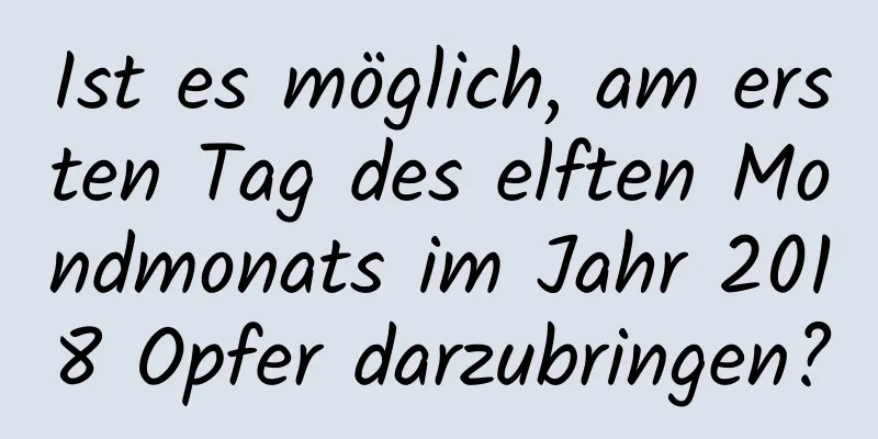 Ist es möglich, am ersten Tag des elften Mondmonats im Jahr 2018 Opfer darzubringen?