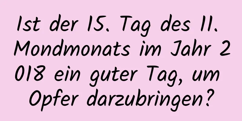 Ist der 15. Tag des 11. Mondmonats im Jahr 2018 ein guter Tag, um Opfer darzubringen?