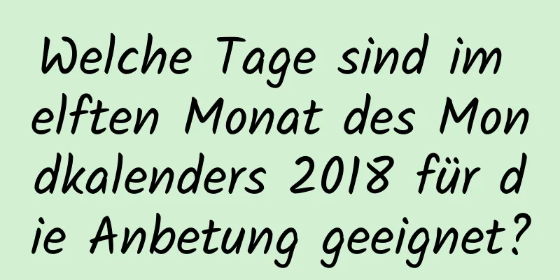 Welche Tage sind im elften Monat des Mondkalenders 2018 für die Anbetung geeignet?