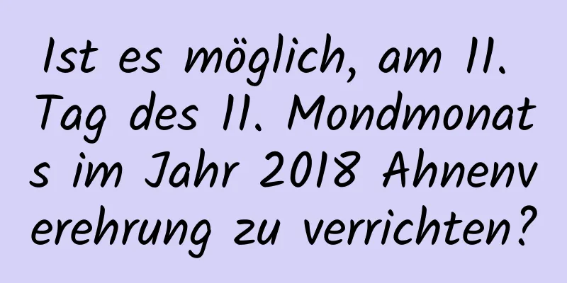 Ist es möglich, am 11. Tag des 11. Mondmonats im Jahr 2018 Ahnenverehrung zu verrichten?