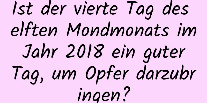 Ist der vierte Tag des elften Mondmonats im Jahr 2018 ein guter Tag, um Opfer darzubringen?