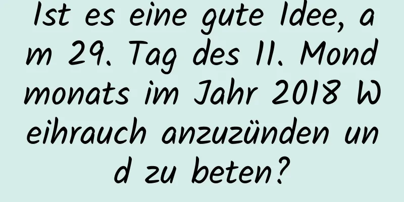 Ist es eine gute Idee, am 29. Tag des 11. Mondmonats im Jahr 2018 Weihrauch anzuzünden und zu beten?