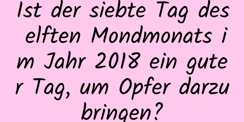 Ist der siebte Tag des elften Mondmonats im Jahr 2018 ein guter Tag, um Opfer darzubringen?