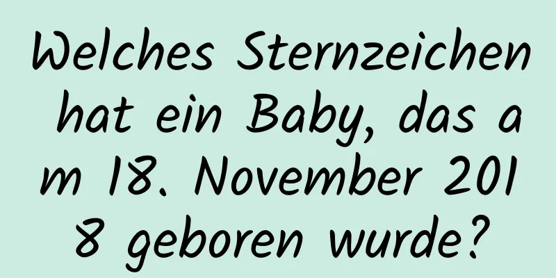 Welches Sternzeichen hat ein Baby, das am 18. November 2018 geboren wurde?