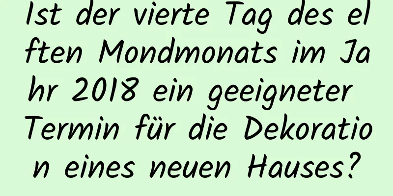 Ist der vierte Tag des elften Mondmonats im Jahr 2018 ein geeigneter Termin für die Dekoration eines neuen Hauses?