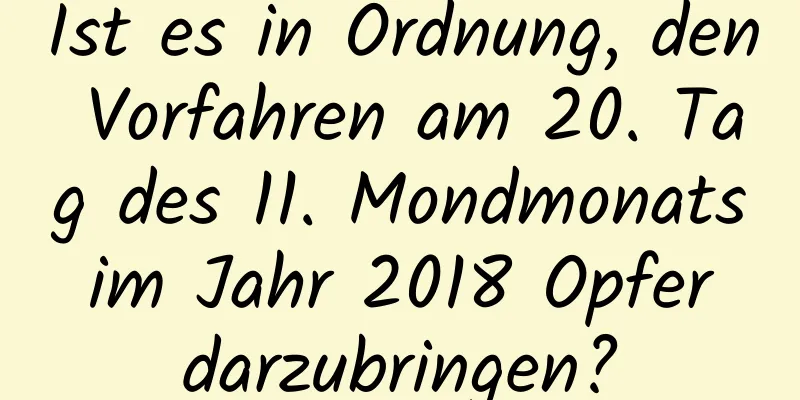 Ist es in Ordnung, den Vorfahren am 20. Tag des 11. Mondmonats im Jahr 2018 Opfer darzubringen?