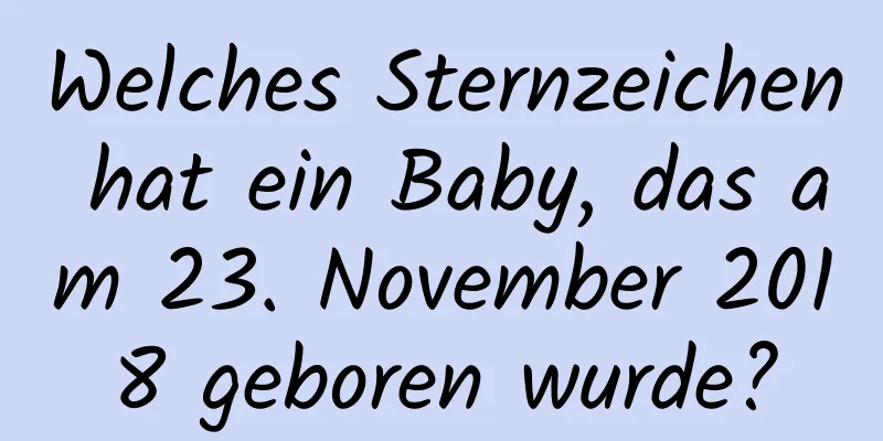 Welches Sternzeichen hat ein Baby, das am 23. November 2018 geboren wurde?