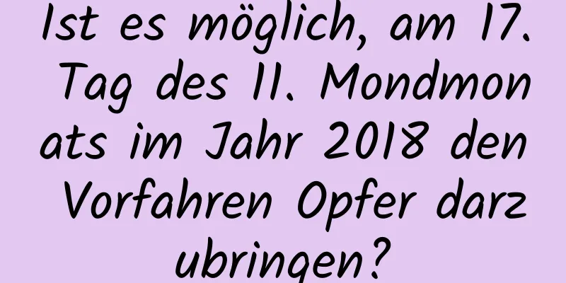 Ist es möglich, am 17. Tag des 11. Mondmonats im Jahr 2018 den Vorfahren Opfer darzubringen?