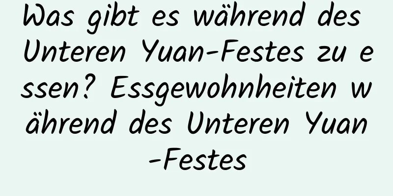 Was gibt es während des Unteren Yuan-Festes zu essen? Essgewohnheiten während des Unteren Yuan-Festes