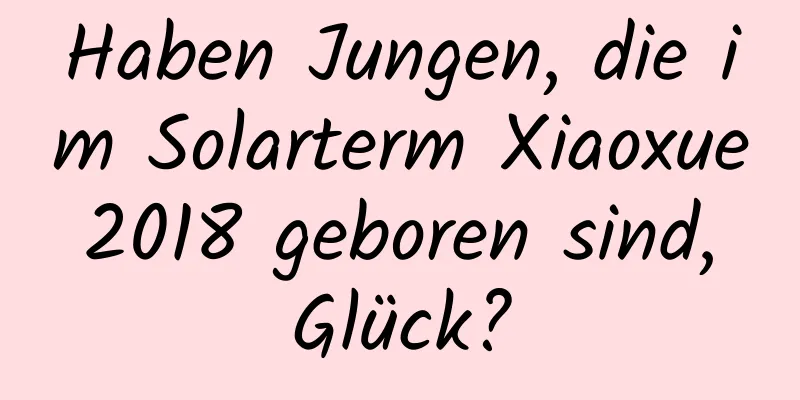 Haben Jungen, die im Solarterm Xiaoxue 2018 geboren sind, Glück?