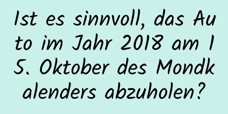 Ist es sinnvoll, das Auto im Jahr 2018 am 15. Oktober des Mondkalenders abzuholen?