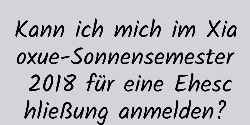 Kann ich mich im Xiaoxue-Sonnensemester 2018 für eine Eheschließung anmelden?