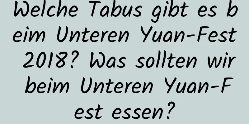 Welche Tabus gibt es beim Unteren Yuan-Fest 2018? Was sollten wir beim Unteren Yuan-Fest essen?