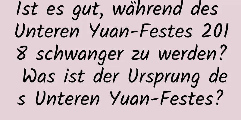 Ist es gut, während des Unteren Yuan-Festes 2018 schwanger zu werden? Was ist der Ursprung des Unteren Yuan-Festes?