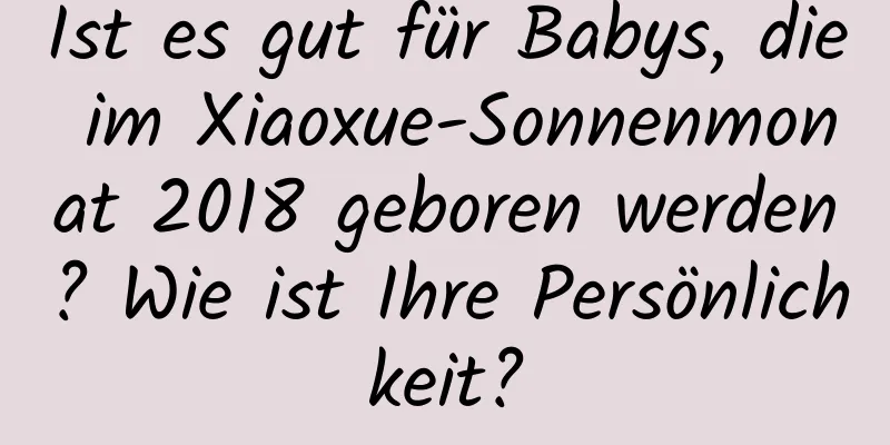 Ist es gut für Babys, die im Xiaoxue-Sonnenmonat 2018 geboren werden? Wie ist Ihre Persönlichkeit?