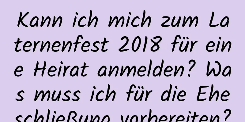 Kann ich mich zum Laternenfest 2018 für eine Heirat anmelden? Was muss ich für die Eheschließung vorbereiten?