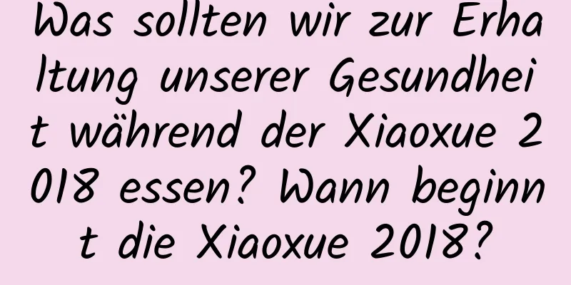 Was sollten wir zur Erhaltung unserer Gesundheit während der Xiaoxue 2018 essen? Wann beginnt die Xiaoxue 2018?