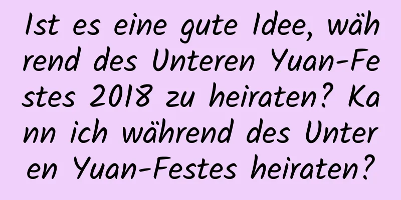 Ist es eine gute Idee, während des Unteren Yuan-Festes 2018 zu heiraten? Kann ich während des Unteren Yuan-Festes heiraten?