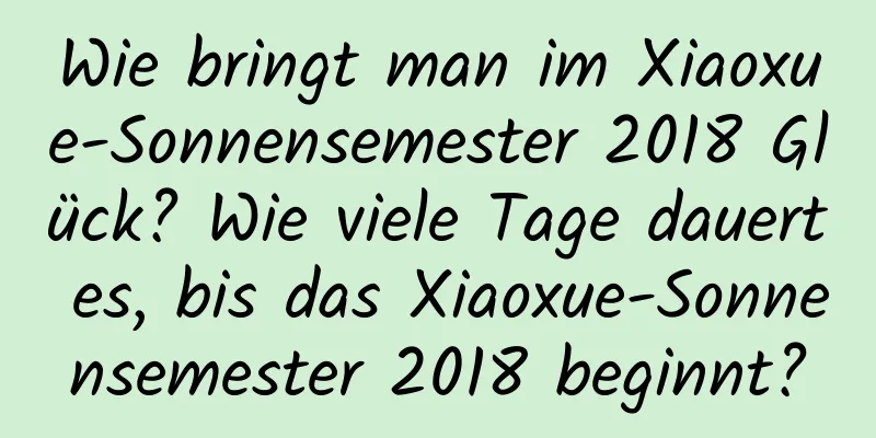 Wie bringt man im Xiaoxue-Sonnensemester 2018 Glück? Wie viele Tage dauert es, bis das Xiaoxue-Sonnensemester 2018 beginnt?