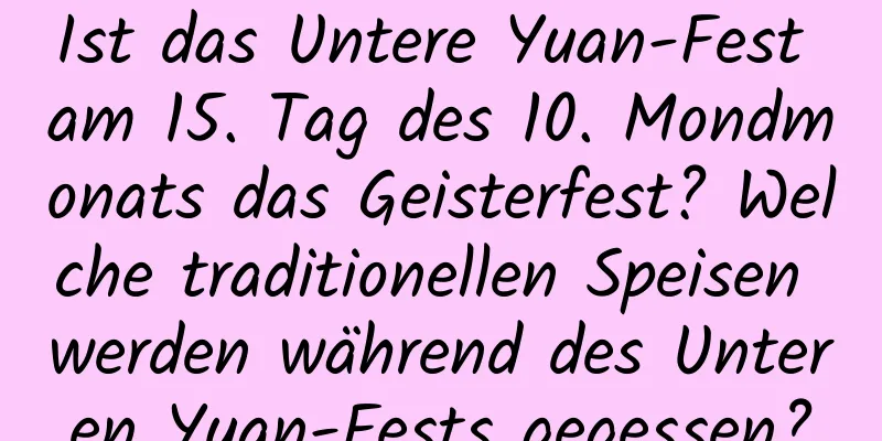 Ist das Untere Yuan-Fest am 15. Tag des 10. Mondmonats das Geisterfest? Welche traditionellen Speisen werden während des Unteren Yuan-Fests gegessen?