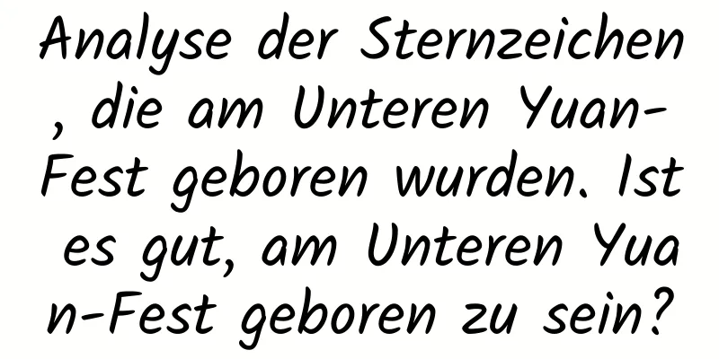 Analyse der Sternzeichen, die am Unteren Yuan-Fest geboren wurden. Ist es gut, am Unteren Yuan-Fest geboren zu sein?