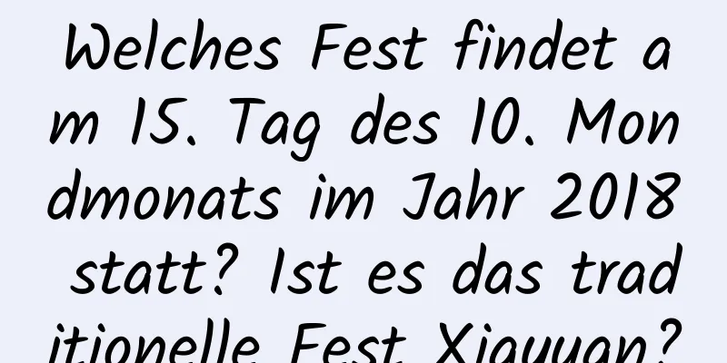 Welches Fest findet am 15. Tag des 10. Mondmonats im Jahr 2018 statt? Ist es das traditionelle Fest Xiayuan?