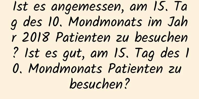 Ist es angemessen, am 15. Tag des 10. Mondmonats im Jahr 2018 Patienten zu besuchen? Ist es gut, am 15. Tag des 10. Mondmonats Patienten zu besuchen?