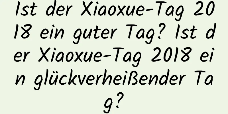 Ist der Xiaoxue-Tag 2018 ein guter Tag? Ist der Xiaoxue-Tag 2018 ein glückverheißender Tag?