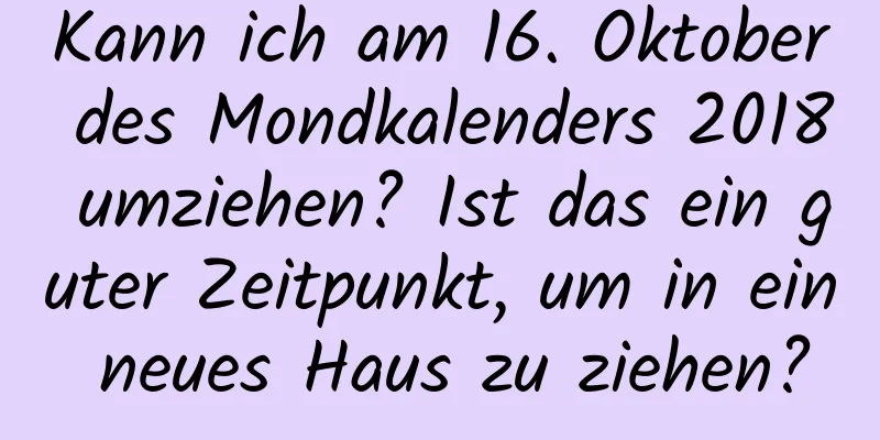 Kann ich am 16. Oktober des Mondkalenders 2018 umziehen? Ist das ein guter Zeitpunkt, um in ein neues Haus zu ziehen?