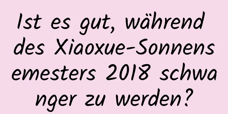 Ist es gut, während des Xiaoxue-Sonnensemesters 2018 schwanger zu werden?